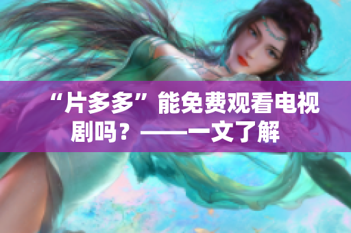 “片多多”能免费观看电视剧吗？——一文了解