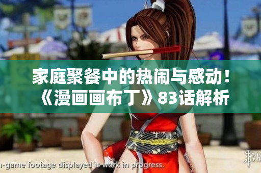 家庭聚餐中的热闹与感动！《漫画画布丁》83话解析
