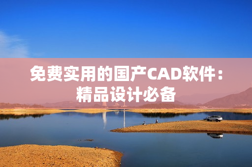 免费实用的国产CAD软件：精品设计必备