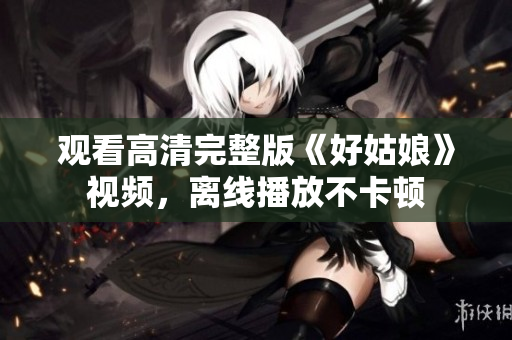 观看高清完整版《好姑娘》视频，离线播放不卡顿