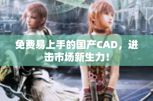 免费易上手的国产CAD，进击市场新生力！