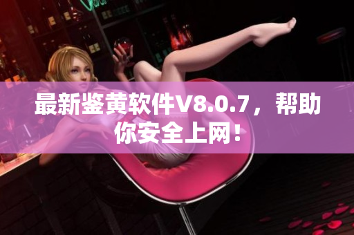 最新鉴黄软件V8.0.7，帮助你安全上网！