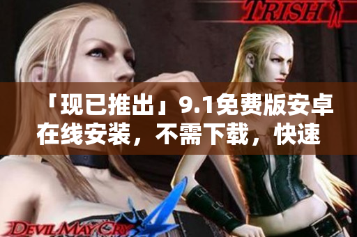 「现已推出」9.1免费版安卓在线安装，不需下载，快速体验！