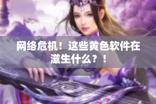 网络危机！这些黄色软件在滋生什么？！