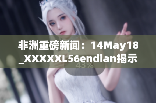 非洲重磅新闻：14May18_XXXXXL56endian揭示大规模改革进展