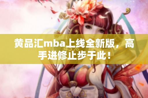 黄品汇mba上线全新版，高手进修止步于此！
