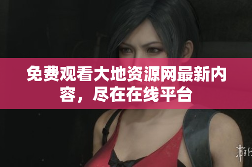免费观看大地资源网最新内容，尽在在线平台