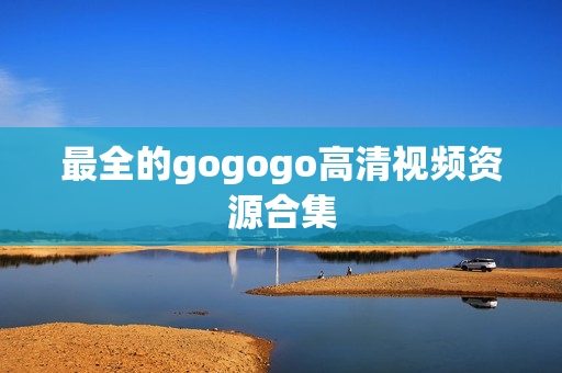 最全的gogogo高清视频资源合集