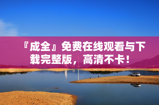 『成全』免费在线观看与下载完整版，高清不卡！