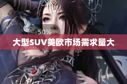 大型SUV美欧市场需求量大