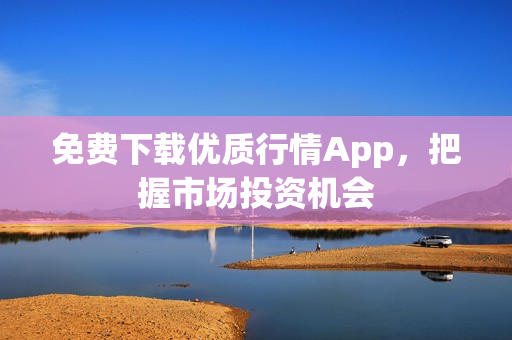 免费下载优质行情App，把握市场投资机会