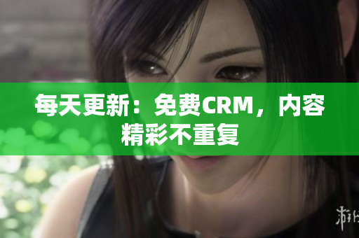 每天更新：免费CRM，内容精彩不重复
