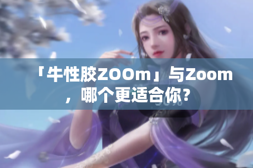 「牛性胶ZOOm」与Zoom，哪个更适合你？