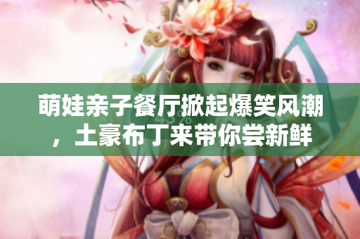 萌娃亲子餐厅掀起爆笑风潮，土豪布丁来带你尝新鲜