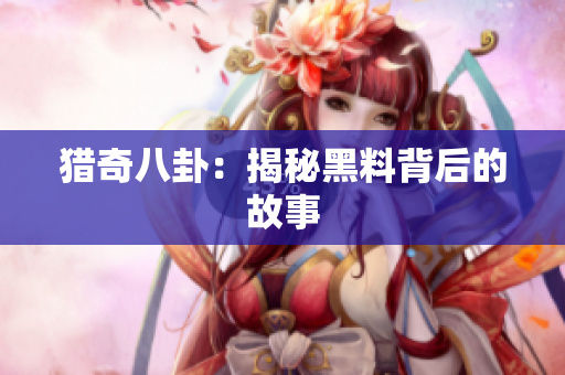 猎奇八卦：揭秘黑料背后的故事