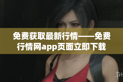 免费获取最新行情——免费行情网app页面立即下载