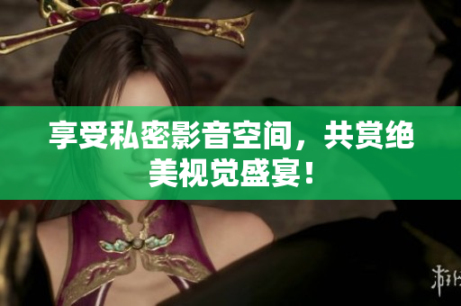 享受私密影音空间，共赏绝美视觉盛宴！