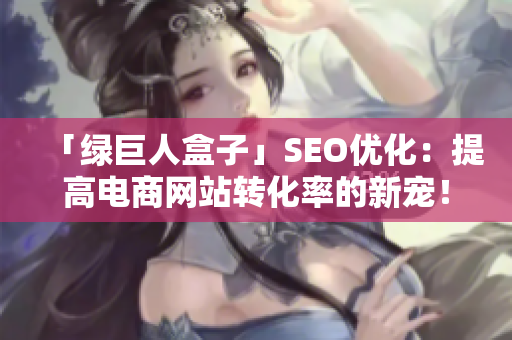「绿巨人盒子」SEO优化：提高电商网站转化率的新宠！