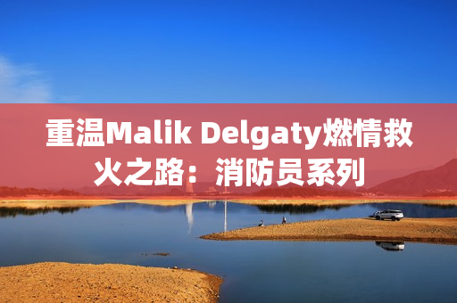 重温Malik Delgaty燃情救火之路：消防员系列