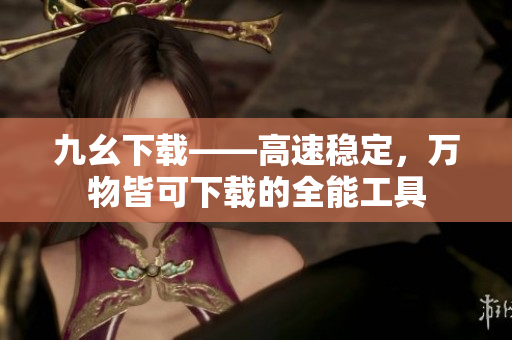 九幺下载——高速稳定，万物皆可下载的全能工具