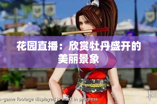 花园直播：欣赏牡丹盛开的美丽景象