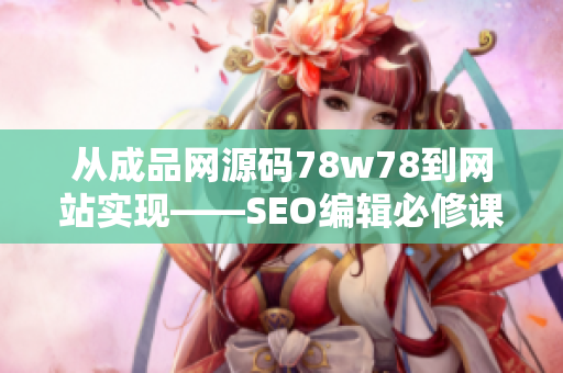 从成品网源码78w78到网站实现——SEO编辑必修课