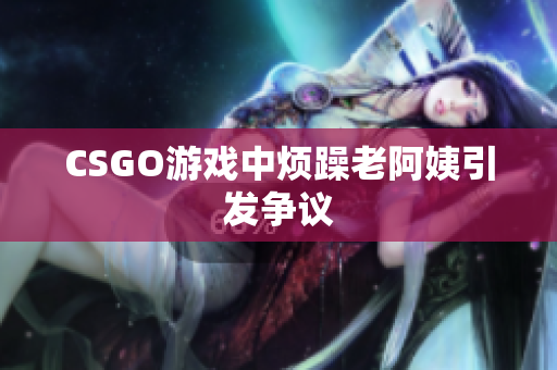 CSGO游戏中烦躁老阿姨引发争议
