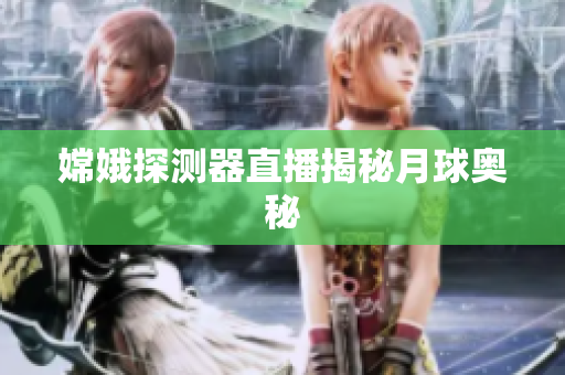 嫦娥探测器直播揭秘月球奥秘