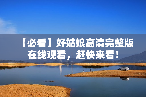 【必看】好姑娘高清完整版在线观看，赶快来看！