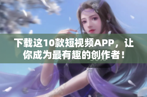 下载这10款短视频APP，让你成为最有趣的创作者！