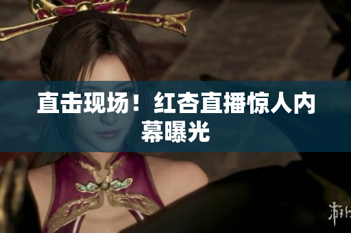 直击现场！红杏直播惊人内幕曝光