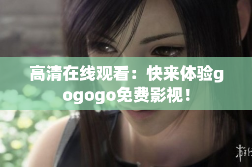 高清在线观看：快来体验gogogo免费影视！