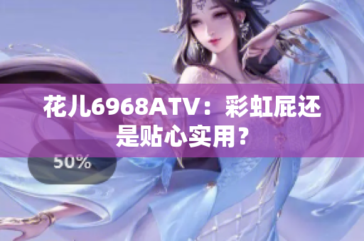 花儿6968ATV：彩虹屁还是贴心实用？