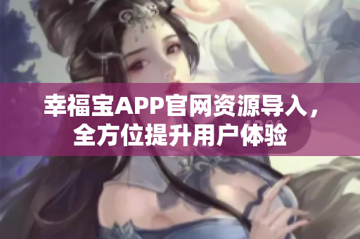 幸福宝APP官网资源导入，全方位提升用户体验