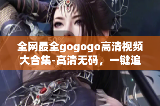 全网最全gogogo高清视频大合集-高清无码，一键追剧！