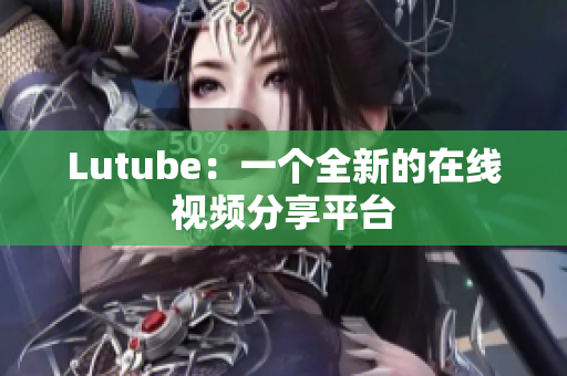 Lutube：一个全新的在线视频分享平台