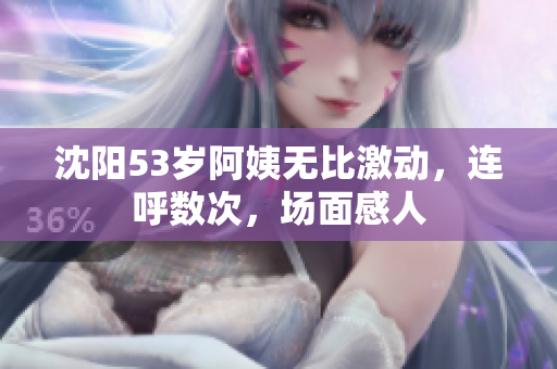 沈阳53岁阿姨无比激动，连呼数次，场面感人