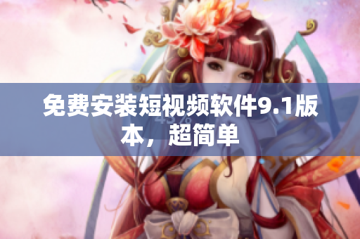 免费安装短视频软件9.1版本，超简单