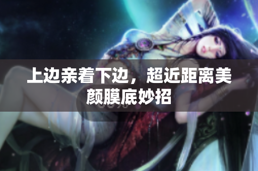 上边亲着下边，超近距离美颜膜底妙招