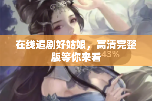 在线追剧好姑娘，高清完整版等你来看
