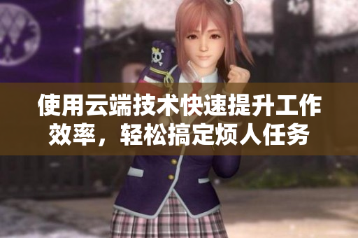 使用云端技术快速提升工作效率，轻松搞定烦人任务