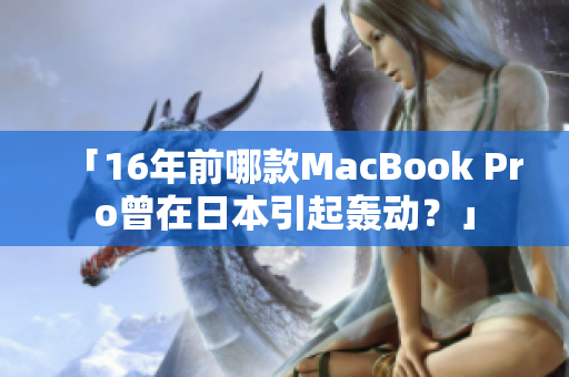 「16年前哪款MacBook Pro曾在日本引起轰动？」