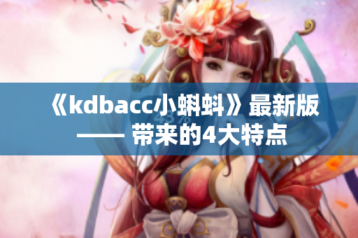 《kdbacc小蝌蚪》最新版 —— 带来的4大特点