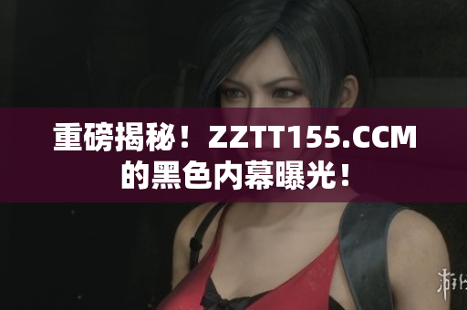 重磅揭秘！ZZTT155.CCM的黑色内幕曝光！