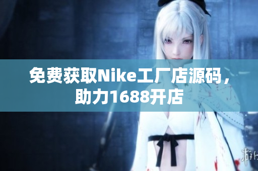 免费获取Nike工厂店源码，助力1688开店