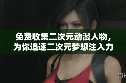 免费收集二次元动漫人物，为你追逐二次元梦想注入力量！