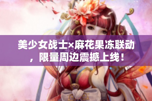 美少女战士×麻花果冻联动，限量周边震撼上线！