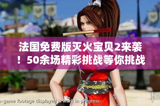 法国免费版灭火宝贝2来袭！50余场精彩挑战等你挑战！