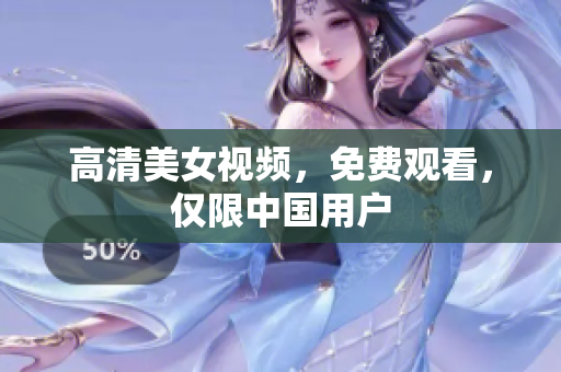 高清美女视频，免费观看，仅限中国用户