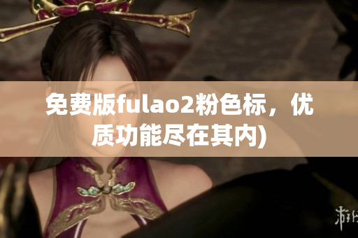 免费版fulao2粉色标，优质功能尽在其内)